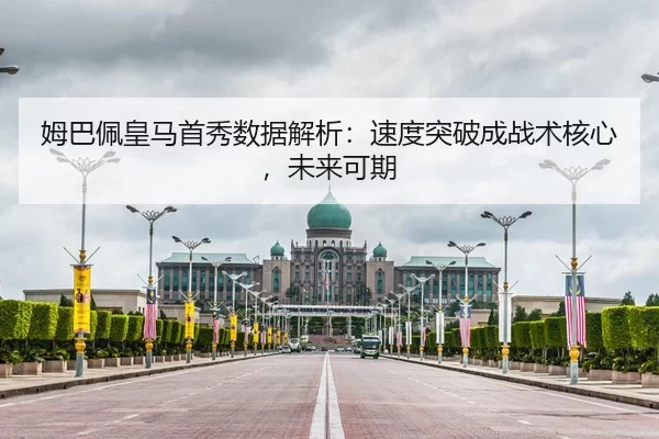 姆巴佩皇马首秀数据解析：速度突破成战术核心，未来可期