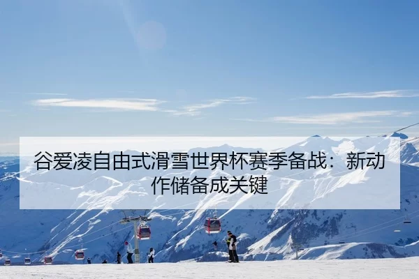 谷爱凌自由式滑雪世界杯赛季备战：新动作储备成关键