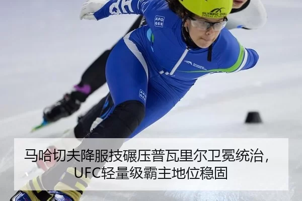 马哈切夫降服技碾压普瓦里尔卫冕统治，UFC轻量级霸主地位稳固