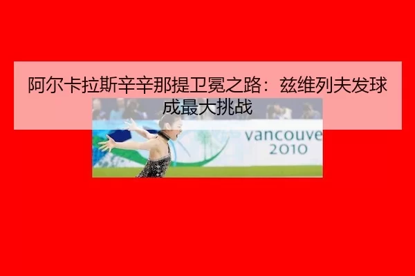 阿尔卡拉斯辛辛那提卫冕之路：兹维列夫发球成最大挑战