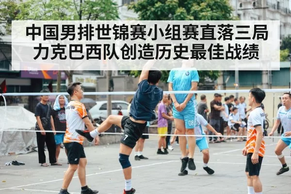 中国男排世锦赛小组赛直落三局力克巴西队创造历史最佳战绩