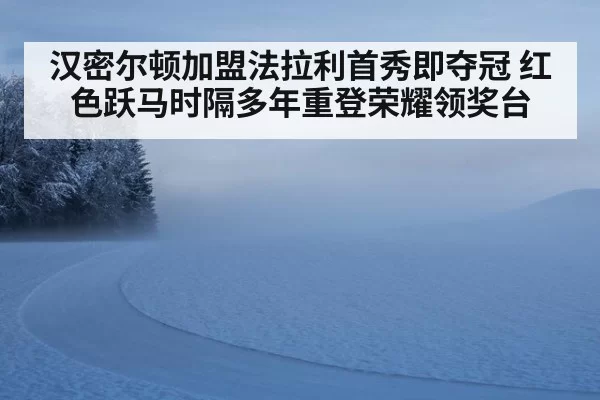 汉密尔顿加盟法拉利首秀即夺冠 红色跃马时隔多年重登荣耀领奖台