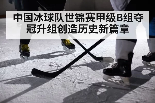 中国冰球队世锦赛甲级B组夺冠升组创造历史新篇章