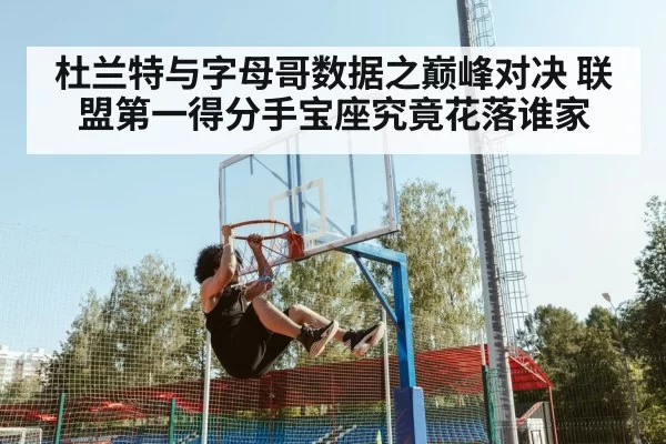 杜兰特与字母哥数据之巅峰对决 联盟第一得分手宝座究竟花落谁家