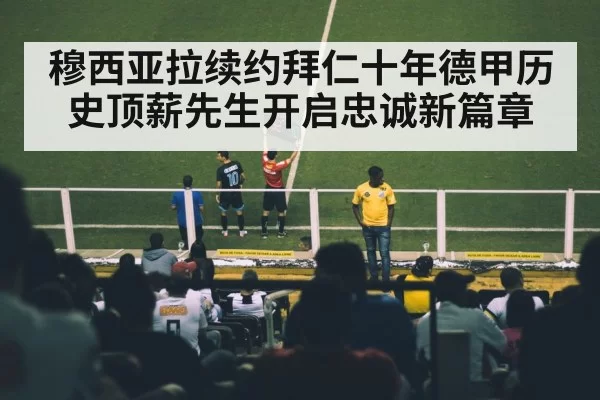 穆西亚拉续约拜仁十年德甲历史顶薪先生开启忠诚新篇章
