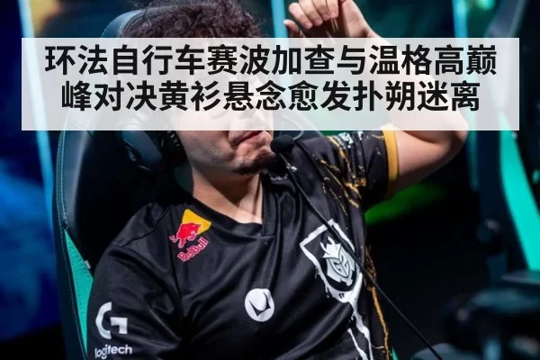 环法自行车赛波加查与温格高巅峰对决黄衫悬念愈发扑朔迷离