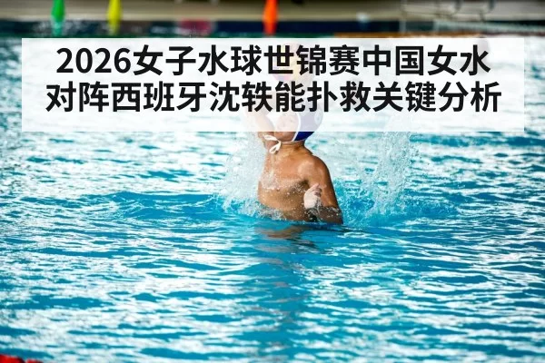 2026女子水球世锦赛中国女水对阵西班牙沈轶能扑救关键分析