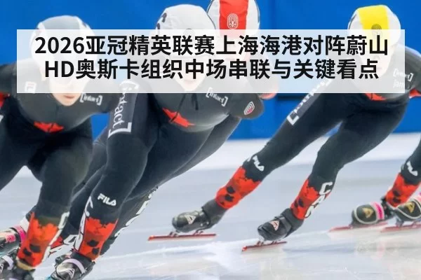 2026亚冠精英联赛上海海港对阵蔚山HD奥斯卡组织中场串联与关键看点